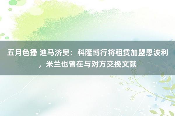 五月色播 迪马济奥：科隆博行将租赁加盟恩波利，米兰也曾在与对方交换文献