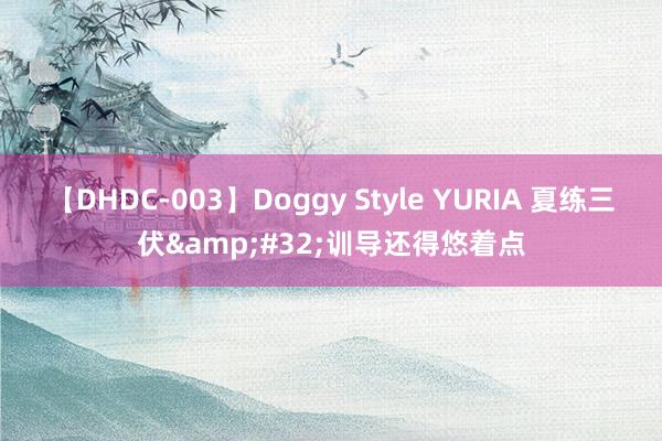 【DHDC-003】Doggy Style YURIA 夏练三伏&#32;训导还得悠着点