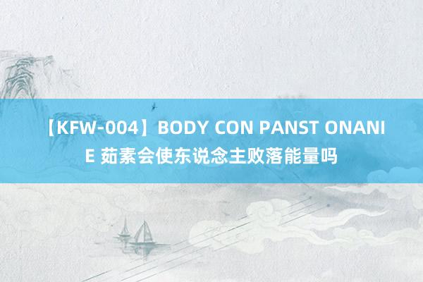 【KFW-004】BODY CON PANST ONANIE 茹素会使东说念主败落能量吗