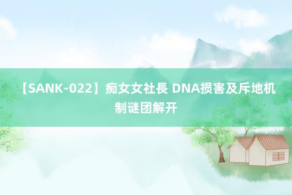 【SANK-022】痴女女社長 DNA损害及斥地机制谜团解开