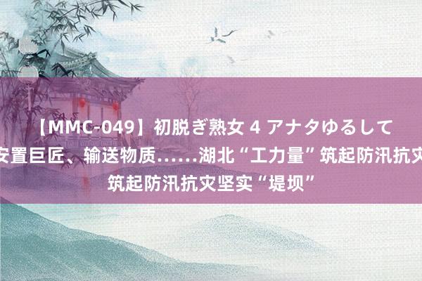 【MMC-049】初脱ぎ熟女 4 アナタゆるして 巡堤查险、安置巨匠、输送物质……湖北“工力量”筑起防汛抗灾坚实“堤坝”