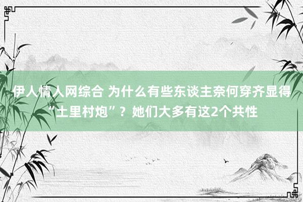 伊人情人网综合 为什么有些东谈主奈何穿齐显得“土里村炮”？她们大多有这2个共性