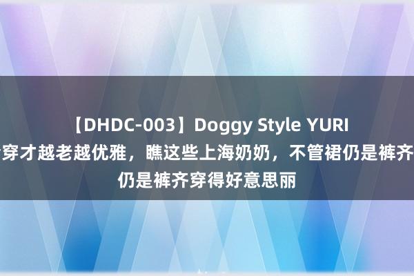 【DHDC-003】Doggy Style YURIA 女东谈主会穿才越老越优雅，瞧这些上海奶奶，不管裙仍是裤齐穿得好意思丽