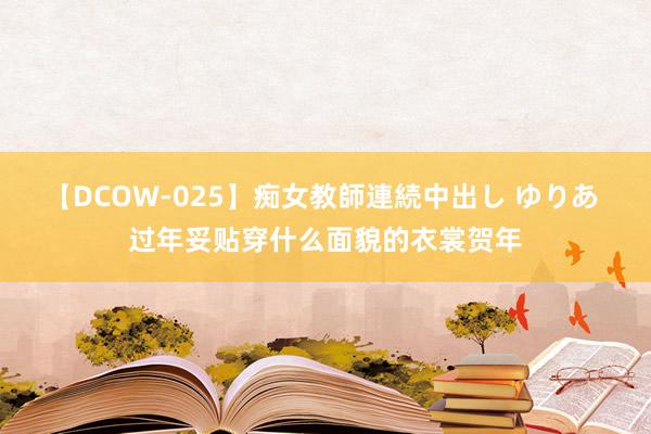 【DCOW-025】痴女教師連続中出し ゆりあ 过年妥贴穿什么面貌的衣裳贺年