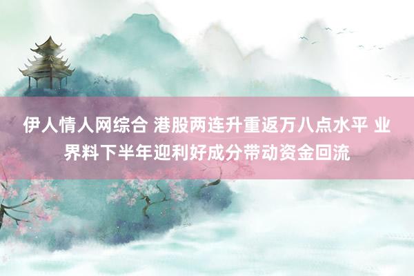 伊人情人网综合 港股两连升重返万八点水平 业界料下半年迎利好成分带动资金回流