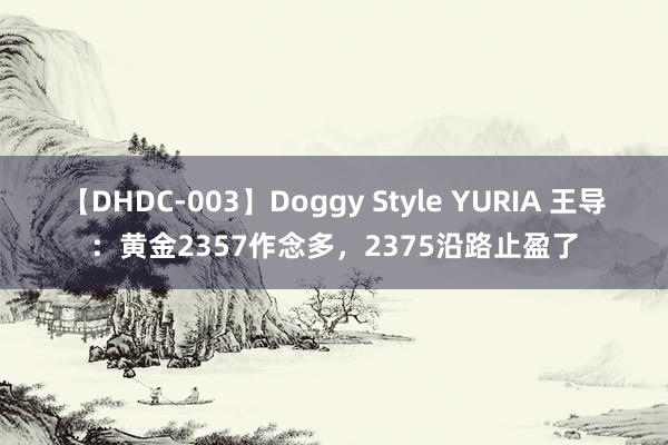 【DHDC-003】Doggy Style YURIA 王导：黄金2357作念多，2375沿路止盈了