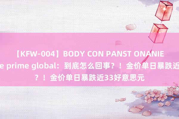 【KFW-004】BODY CON PANST ONANIE FPG fortune prime global：到底怎么回事？！金价单日暴跌近33好意思元