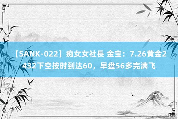 【SANK-022】痴女女社長 金宝：7.26黄金2432下空按时到达60，早盘56多完满飞