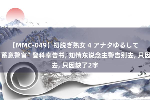 【MMC-049】初脱ぎ熟女 4 アナタゆるして 女孩晒“蓄意警官”登科奉告书， 知情东说念主警告别去， 只因缺了2字