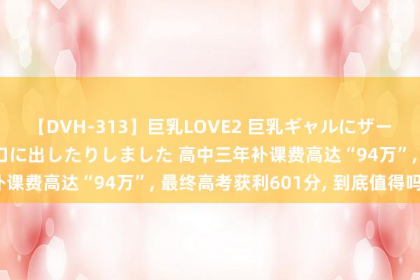 【DVH-313】巨乳LOVE2 巨乳ギャルにザーメンを中出ししたり、口に出したりしました 高中三年补课费高达“94万”， 最终高考获利601分， 到底值得吗?