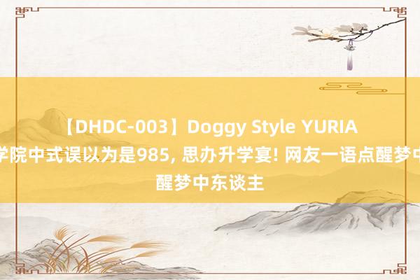 【DHDC-003】Doggy Style YURIA 被孤独学院中式误以为是985， 思办升学宴! 网友一语点醒梦中东谈主