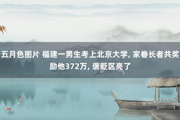 五月色图片 福建一男生考上北京大学， 家眷长者共奖励他372万， 褒贬区亮了