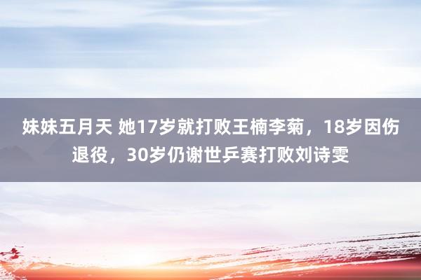 妹妹五月天 她17岁就打败王楠李菊，18岁因伤退役，30岁仍谢世乒赛打败刘诗雯