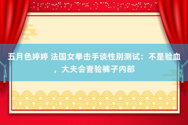 五月色婷婷 法国女拳击手谈性别测试：不是验血，大夫会查验裤子内部