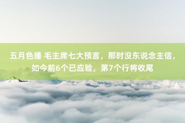 五月色播 毛主席七大预言，那时没东说念主信，如今前6个已应验，第7个行将收尾