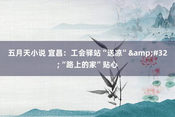 五月天小说 宜昌：工会驿站“送凉”&#32;“路上的家”贴心