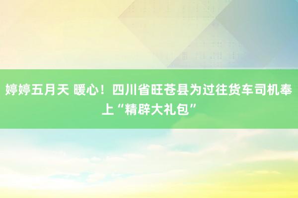 婷婷五月天 暖心！四川省旺苍县为过往货车司机奉上“精辟大礼包”