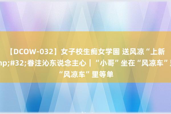 【DCOW-032】女子校生痴女学園 送风凉“上新”&#32;眷注沁东说念主心｜“小哥”坐在“风凉车”里等单