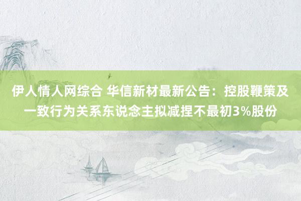 伊人情人网综合 华信新材最新公告：控股鞭策及一致行为关系东说念主拟减捏不最初3%股份