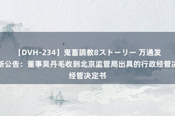 【DVH-234】鬼畜調教8ストーリー 万通发展最新公告：董事吴丹毛收到北京监管局出具的行政经管决定书