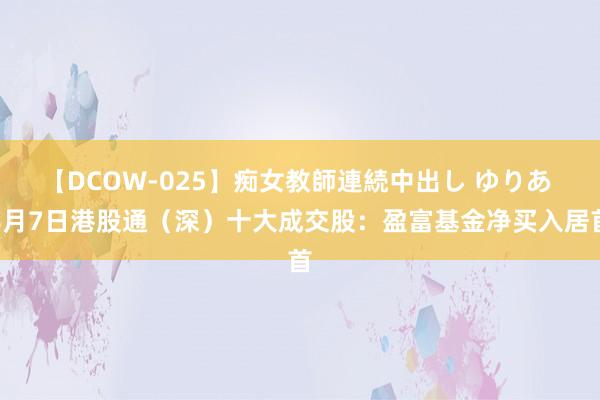 【DCOW-025】痴女教師連続中出し ゆりあ 8月7日港股通（深）十大成交股：盈富基金净买入居首