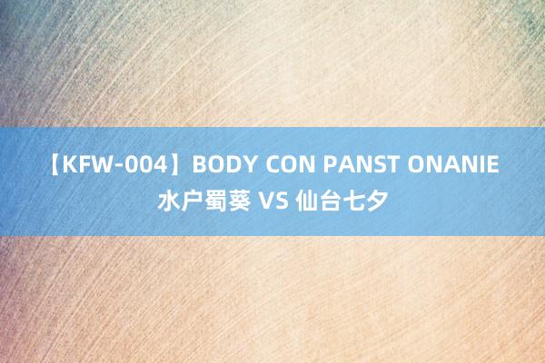 【KFW-004】BODY CON PANST ONANIE 水户蜀葵 VS 仙台七夕