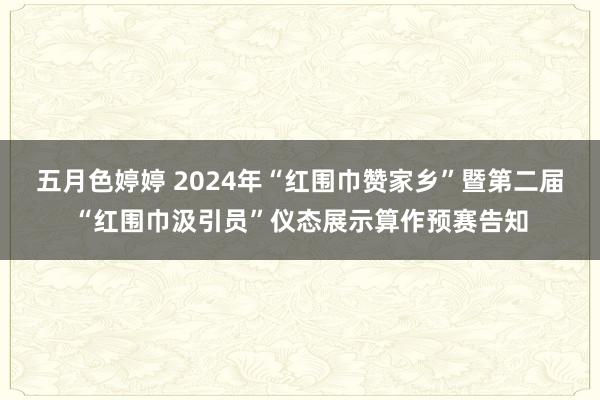 五月色婷婷 2024年“红围巾赞家乡”暨第二届“红围巾汲引员”仪态展示算作预赛告知