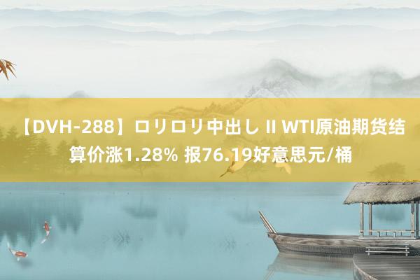 【DVH-288】ロリロリ中出し II WTI原油期货结算价涨1.28% 报76.19好意思元/桶