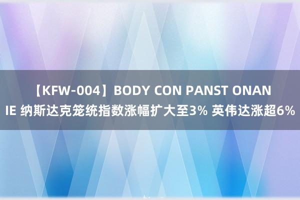 【KFW-004】BODY CON PANST ONANIE 纳斯达克笼统指数涨幅扩大至3% 英伟达涨超6%