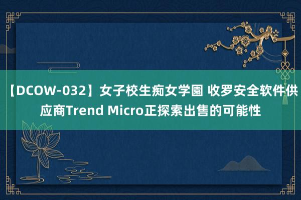 【DCOW-032】女子校生痴女学園 收罗安全软件供应商Trend Micro正探索出售的可能性