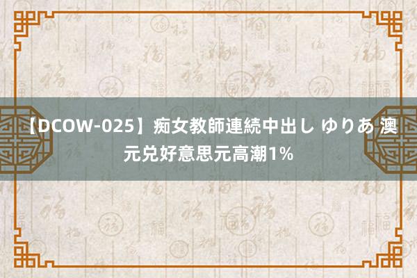 【DCOW-025】痴女教師連続中出し ゆりあ 澳元兑好意思元高潮1%