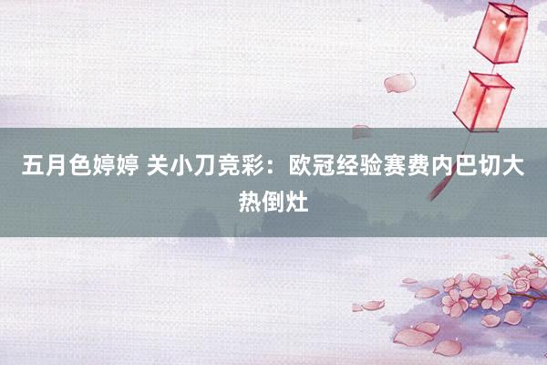 五月色婷婷 关小刀竞彩：欧冠经验赛费内巴切大热倒灶