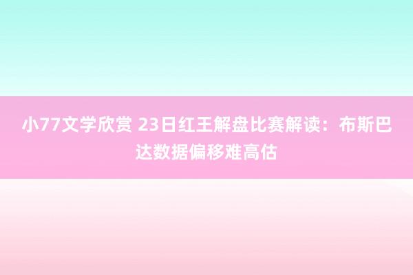 小77文学欣赏 23日红王解盘比赛解读：布斯巴达数据偏移难高估