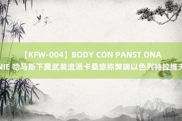 【KFW-004】BODY CON PANST ONANIE 哈马斯下属武装流派卡桑旅称弊端以色列特拉维夫