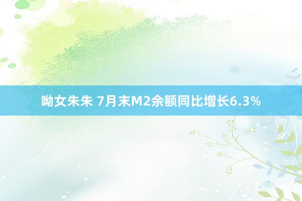 呦女朱朱 7月末M2余额同比增长6.3%