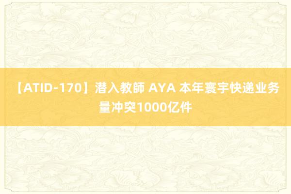 【ATID-170】潜入教師 AYA 本年寰宇快递业务量冲突1000亿件