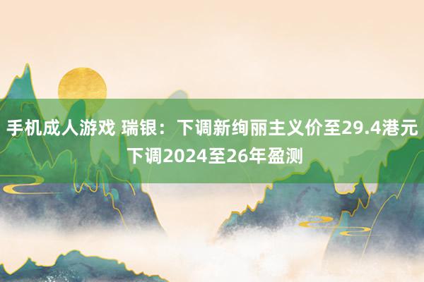 手机成人游戏 瑞银：下调新绚丽主义价至29.4港元 下调2024至26年盈测