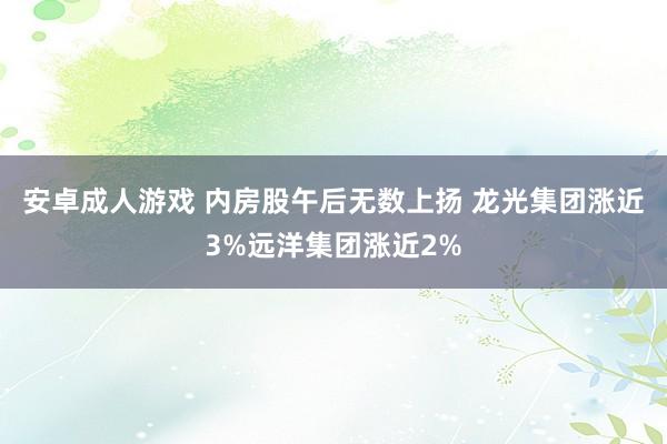 安卓成人游戏 内房股午后无数上扬 龙光集团涨近3%远洋集团涨近2%