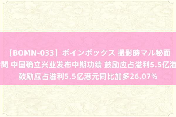 【BOMN-033】ボインボックス 撮影時マル秘面接ドキュメント 4時間 中国确立兴业发布中期功绩 鼓励应占溢利5.5亿港元同比加多26.07%