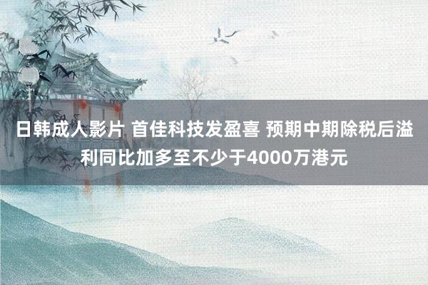 日韩成人影片 首佳科技发盈喜 预期中期除税后溢利同比加多至不少于4000万港元