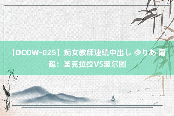 【DCOW-025】痴女教師連続中出し ゆりあ 葡超：圣克拉拉VS波尔图