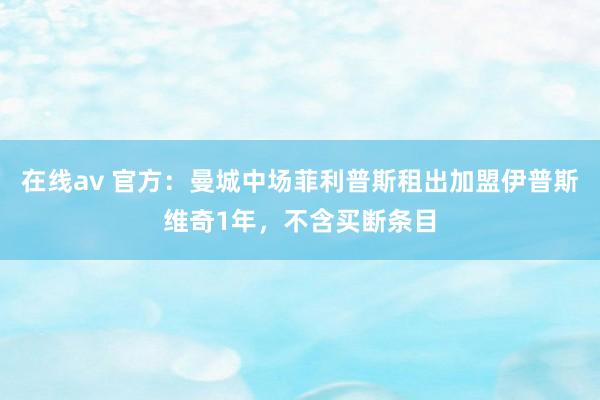 在线av 官方：曼城中场菲利普斯租出加盟伊普斯维奇1年，不含买断条目