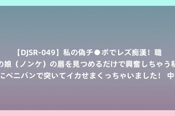 【DJSR-049】私の偽チ●ポでレズ痴漢！職場で見かけたカワイイあの娘（ノンケ）の唇を見つめるだけで興奮しちゃう私は欲求を抑えられずにペニバンで突いてイカせまくっちゃいました！ 中证全指航空航天与国防行业指数报554.52点，前十大权重包含航天电子等