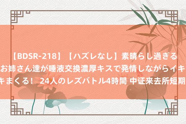 【BDSR-218】【ハズレなし】素晴らし過ぎる美女レズ。 ガチで綺麗なお姉さん達が唾液交換濃厚キスで発情しながらイキまくる！ 24人のレズバトル4時間 中证来去所短期信用债指数报164.49点