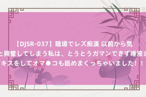 【DJSR-037】職場でレズ痴漢 以前から気になるあの娘を見つけると興奮してしまう私は、とうとうガマンできず唾液まみれでディープキスをしてオマ●コも舐めまくっちゃいました！！ 中证短期AAA国企信用债指数报127.22点