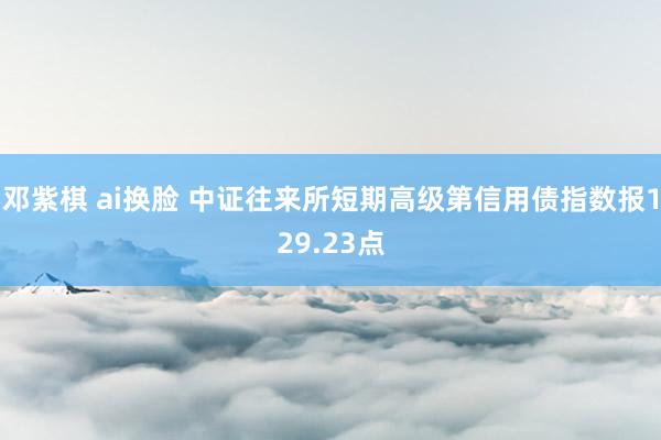 邓紫棋 ai换脸 中证往来所短期高级第信用债指数报129.23点