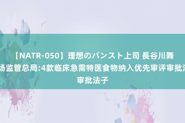 【NATR-050】理想のパンスト上司 長谷川舞 商场监管总局:4款临床急需特医食物纳入优先审评审批法子