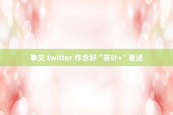 拳交 twitter 作念好“茶叶+”著述