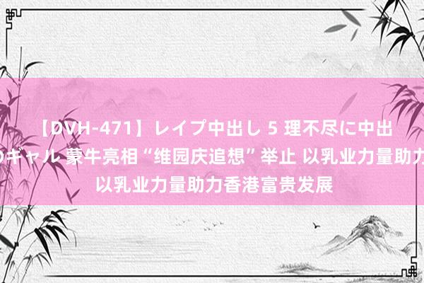 【DVH-471】レイプ中出し 5 理不尽に中出しされた7人のギャル 蒙牛亮相“维园庆追想”举止 以乳业力量助力香港富贵发展