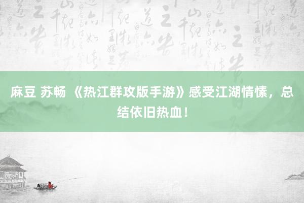 麻豆 苏畅 《热江群攻版手游》感受江湖情愫，总结依旧热血！